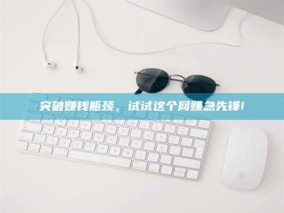 林州突破赚钱瓶颈，试试这个网赚急先锋!