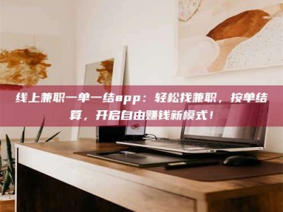 林州线上兼职一单一结app：轻松找兼职，按单结算，开启自由赚钱新模式！
