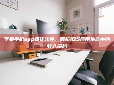 林州苹果手机app赚钱软件：解析iOS应用生态中的收入密码