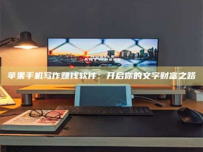 林州苹果手机写作赚钱软件：开启你的文字财富之路