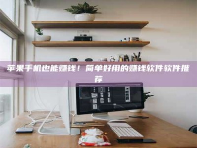 林州苹果手机也能赚钱！简单好用的赚钱软件软件推荐