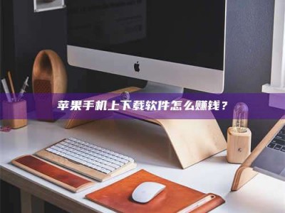 林州苹果手机上下载软件怎么赚钱？