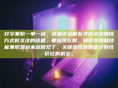 林州打字兼职一单一结，这是许多朋友寻找灵活赚钱方式时关注的话题。要说现在啊，知识变现和技能兼职是越来越常见了，关键是找到靠谱又有性价比的机会。