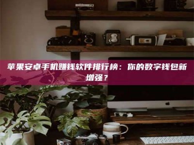 林州苹果安卓手机赚钱软件排行榜：你的数字钱包新增强？