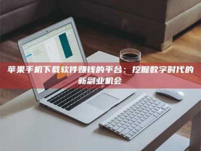 林州苹果手机下载软件赚钱的平台：挖掘数字时代的新副业机会