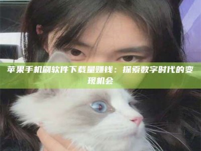 林州苹果手机刷软件下载量赚钱：探索数字时代的变现机会