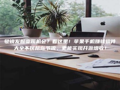 林州敏锐发掘变现机会？看这里！苹果手机赚钱软件大全不仅帮你节流，更能实现开源增收！