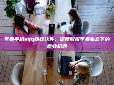 林州苹果手机aqq赚钱软件：深度解析苹果生态下的商业机遇