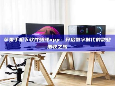 林州苹果手机下软件赚钱app：开启数字时代的副业增收之旅